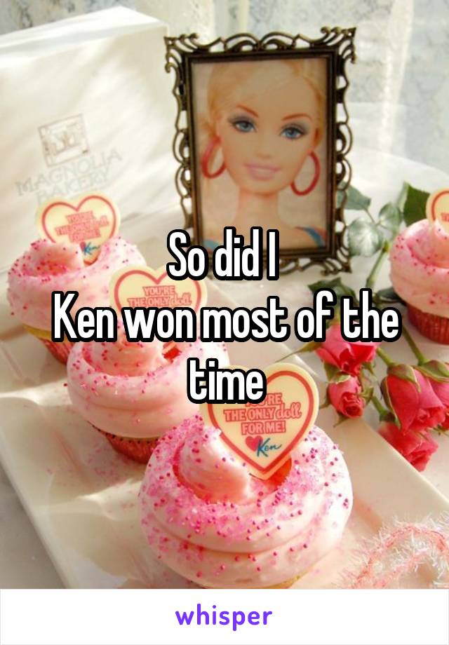 So did I 
Ken won most of the time