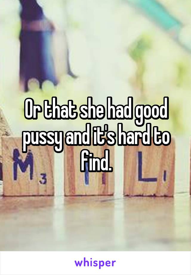 Or that she had good pussy and it's hard to find.
