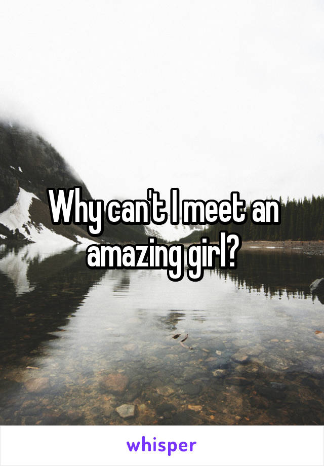 Why can't I meet an amazing girl?