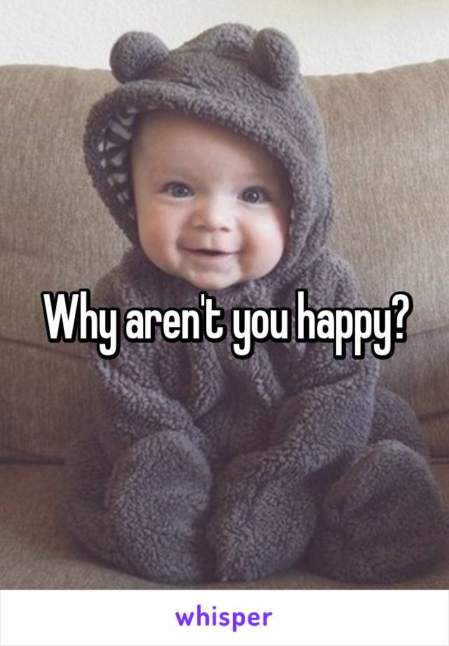 Why aren't you happy?