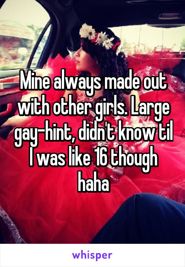 Mine always made out with other girls. Large gay-hint, didn't know til I was like 16 though haha