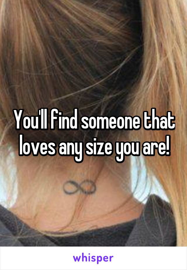 You'll find someone that loves any size you are!