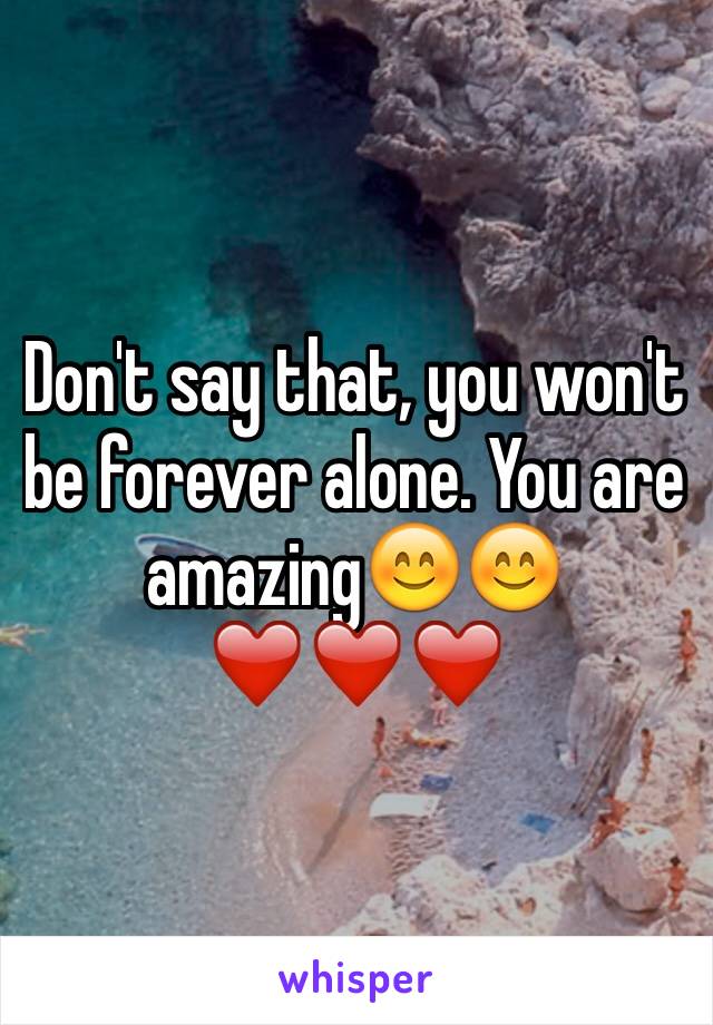 Don't say that, you won't be forever alone. You are amazing😊😊❤️❤️❤️