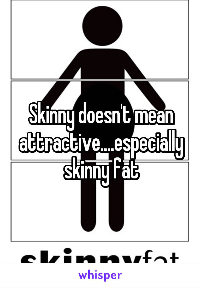 Skinny doesn't mean attractive....especially skinny fat