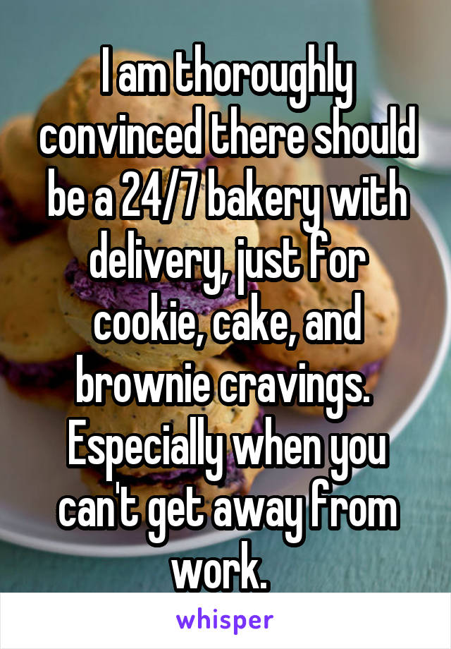 I am thoroughly convinced there should be a 24/7 bakery with delivery, just for cookie, cake, and brownie cravings.  Especially when you can't get away from work.  