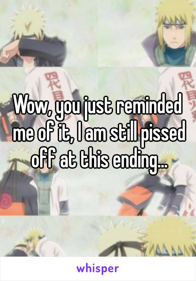 Wow, you just reminded me of it, I am still pissed off at this ending...