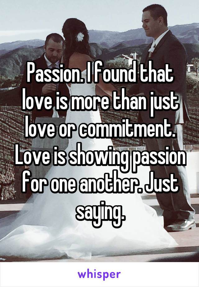 Passion. I found that love is more than just love or commitment. Love is showing passion for one another. Just saying.