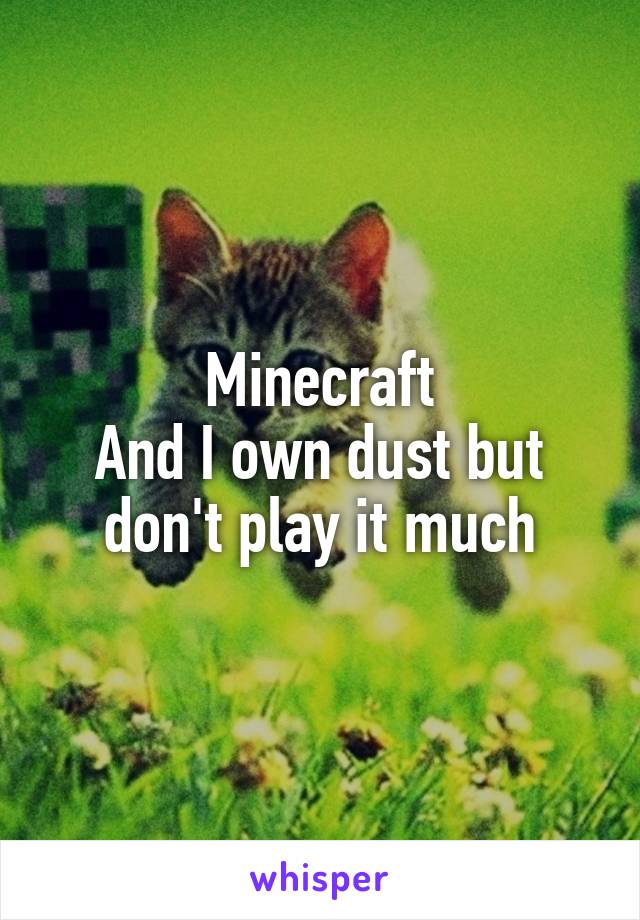 Minecraft
And I own dust but don't play it much
