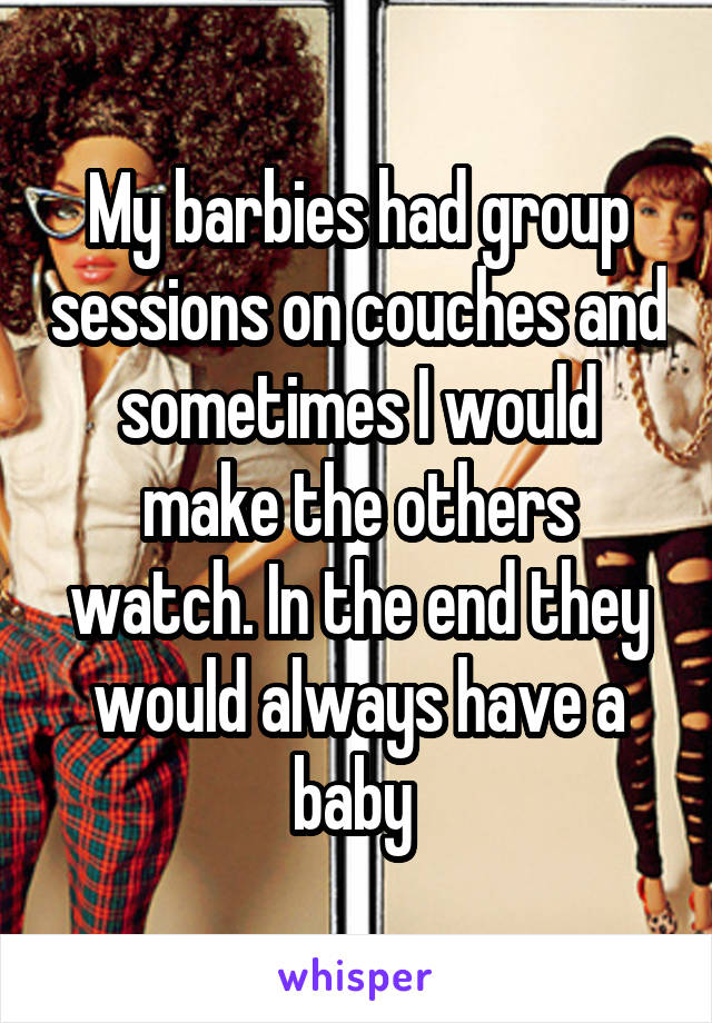 My barbies had group sessions on couches and sometimes I would make the others watch. In the end they would always have a baby 