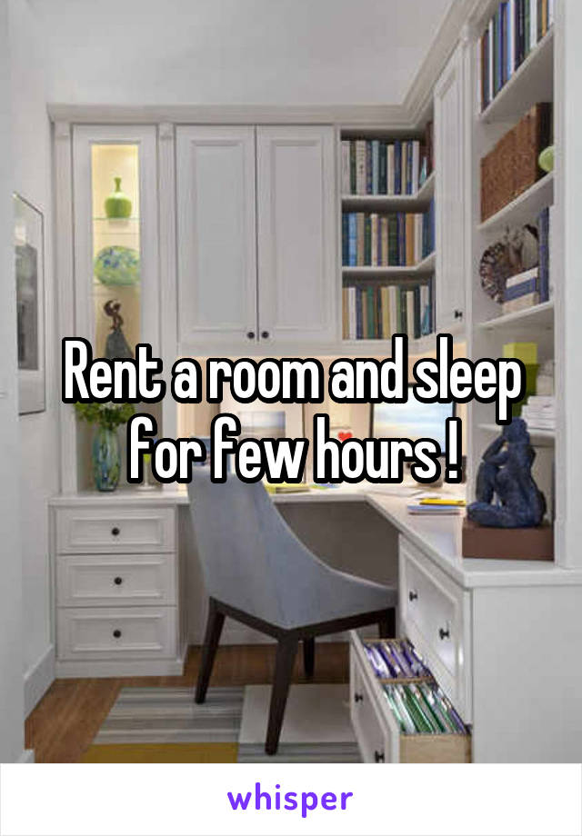 Rent a room and sleep for few hours !