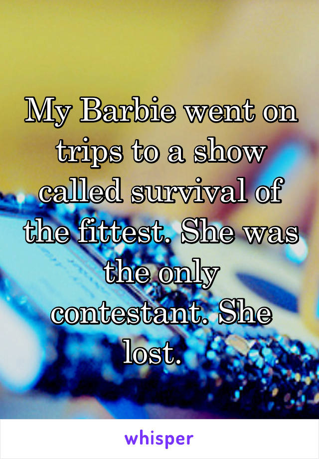 My Barbie went on trips to a show called survival of the fittest. She was the only contestant. She lost.  