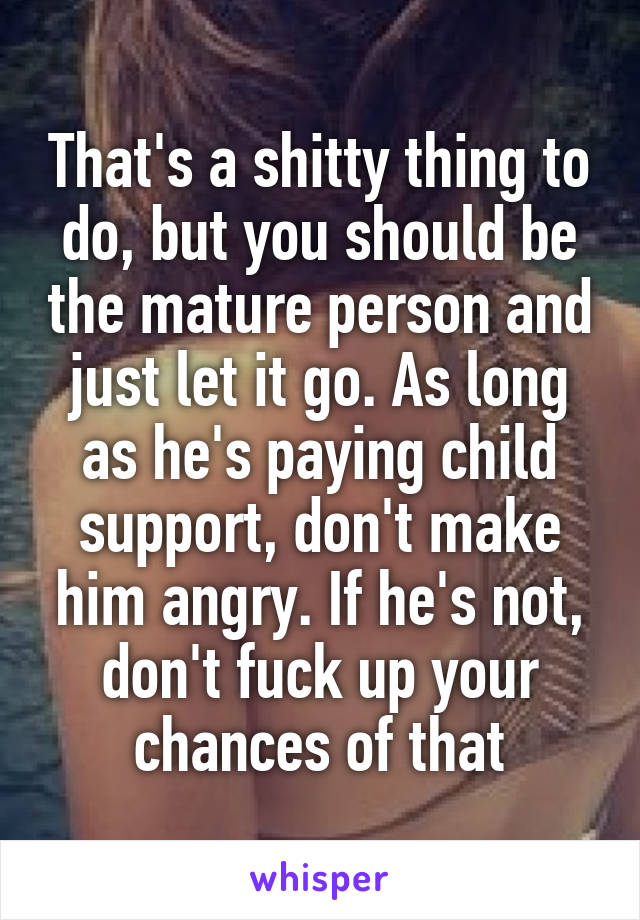 That's a shitty thing to do, but you should be the mature person and just let it go. As long as he's paying child support, don't make him angry. If he's not, don't fuck up your chances of that