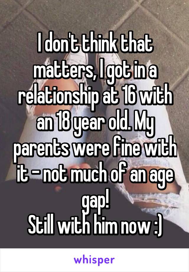 I don't think that matters, I got in a relationship at 16 with an 18 year old. My parents were fine with it - not much of an age gap!
Still with him now :)