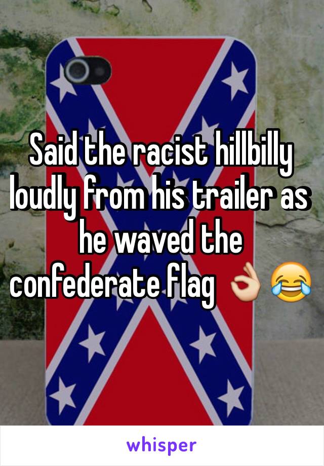 Said the racist hillbilly loudly from his trailer as he waved the confederate flag 👌😂