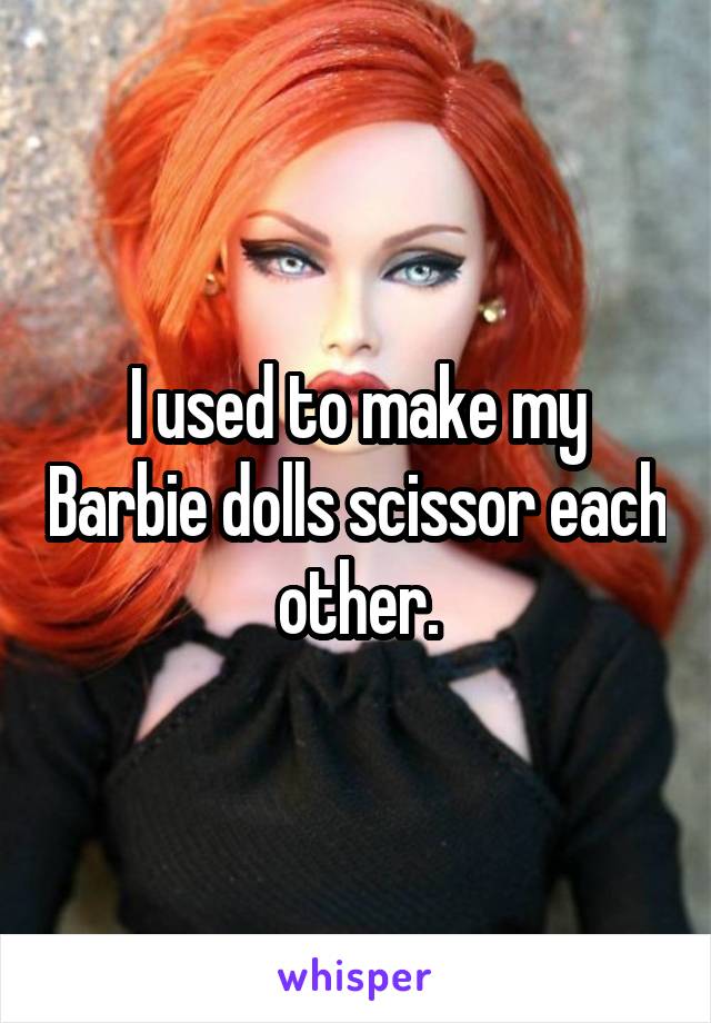 I used to make my Barbie dolls scissor each other.