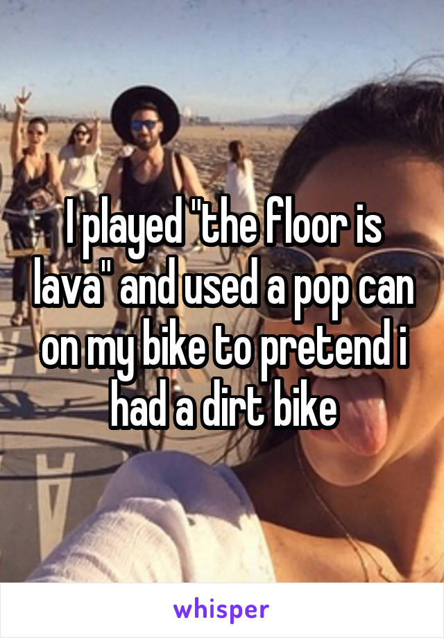 I played "the floor is lava" and used a pop can on my bike to pretend i had a dirt bike