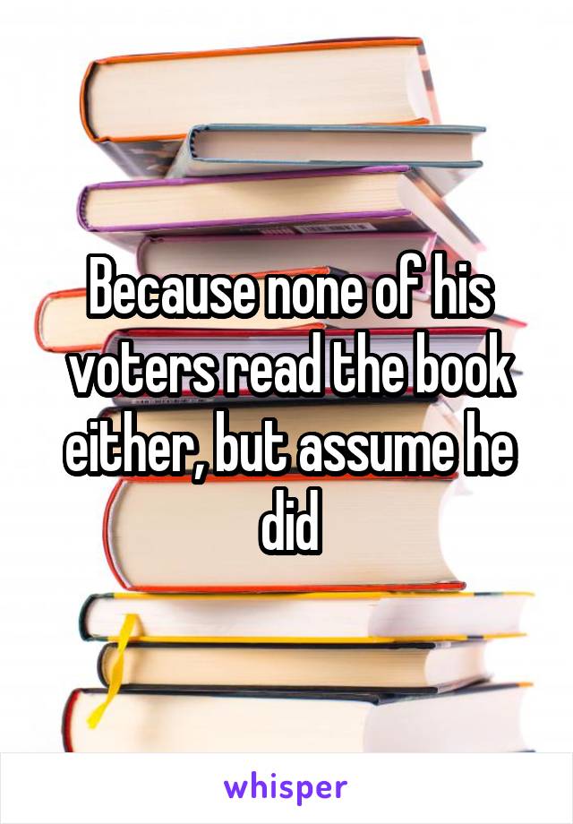 Because none of his voters read the book either, but assume he did
