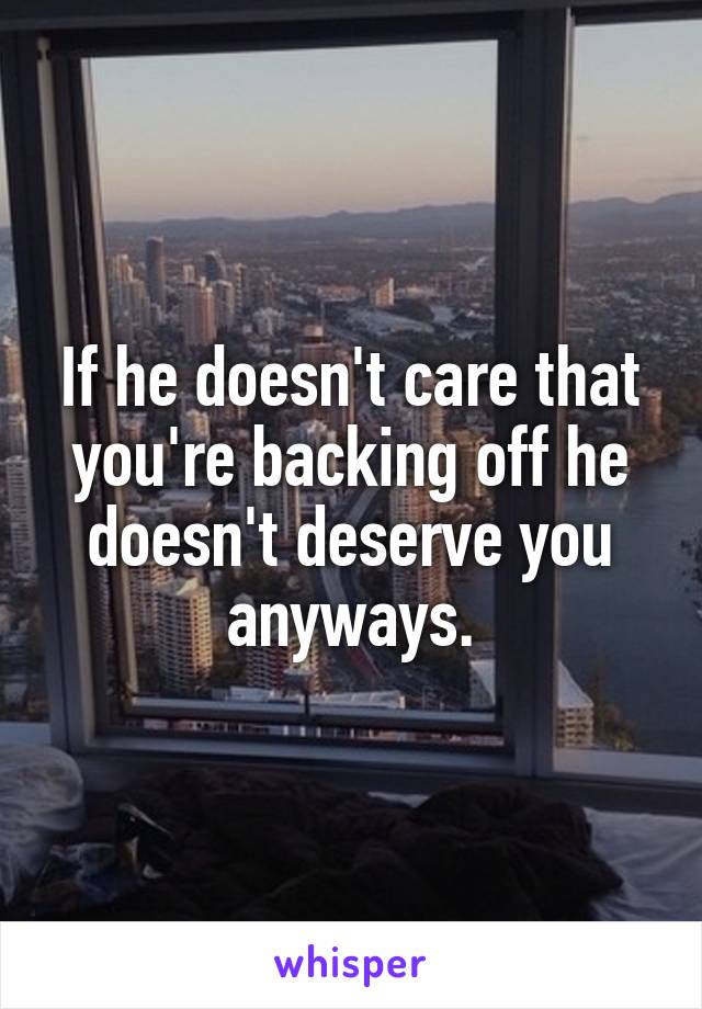 If he doesn't care that you're backing off he doesn't deserve you anyways.
