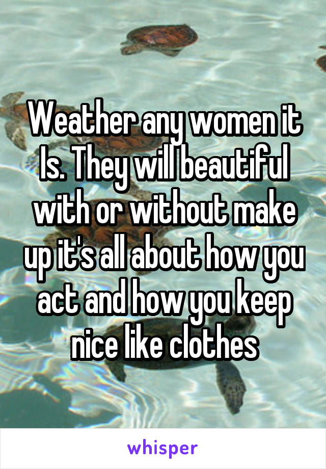 Weather any women it Is. They will beautiful with or without make up it's all about how you act and how you keep nice like clothes