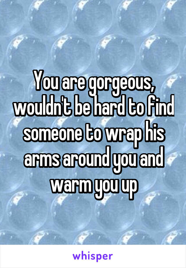 You are gorgeous, wouldn't be hard to find someone to wrap his arms around you and warm you up