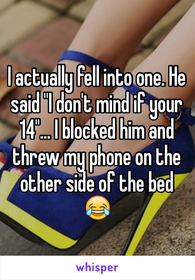 I actually fell into one. He said "I don't mind if your 14"... I blocked him and threw my phone on the other side of the bed 😂
