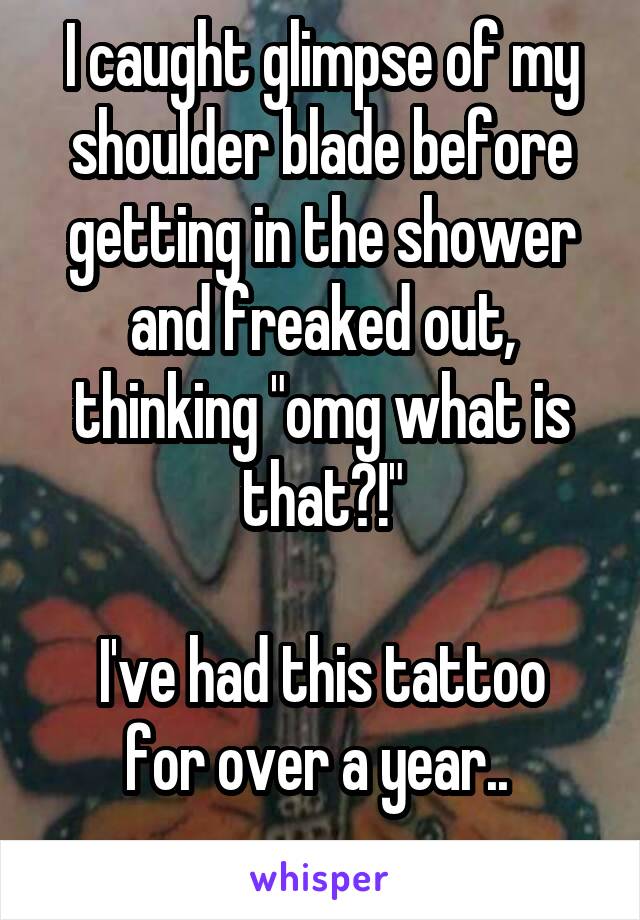 I caught glimpse of my shoulder blade before getting in the shower and freaked out, thinking "omg what is that?!"

I've had this tattoo for over a year.. 
