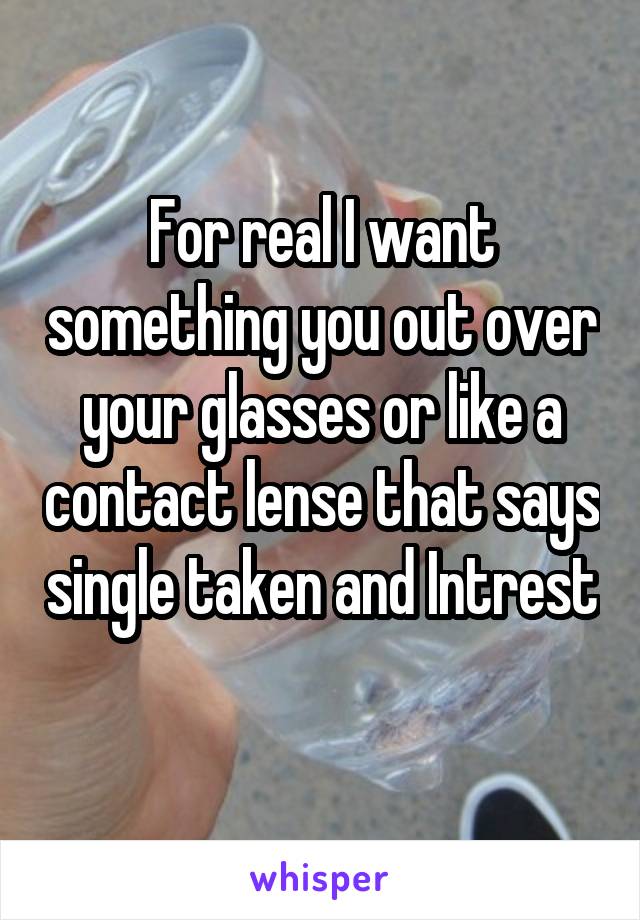 For real I want something you out over your glasses or like a contact lense that says single taken and Intrest 