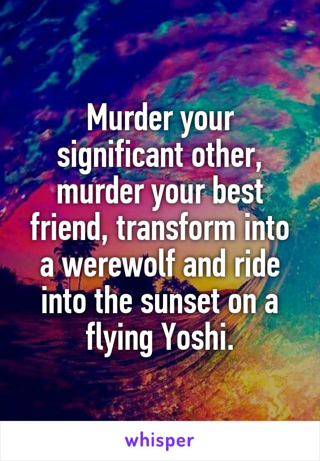 Murder your significant other, murder your best friend, transform into a werewolf and ride into the sunset on a flying Yoshi.