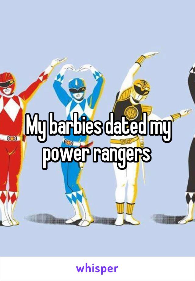 My barbies dated my power rangers 