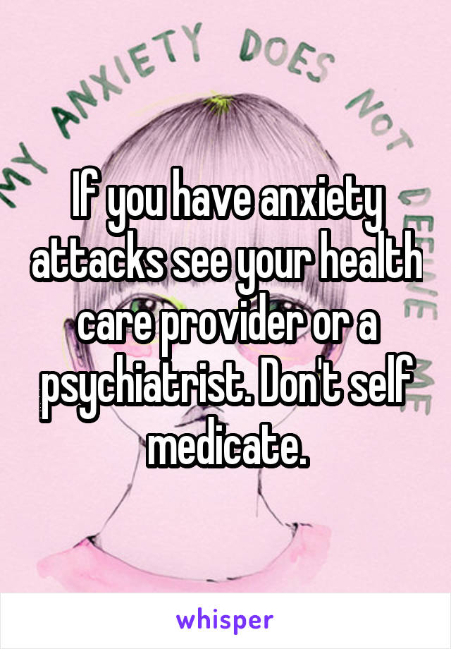 If you have anxiety attacks see your health care provider or a psychiatrist. Don't self medicate.