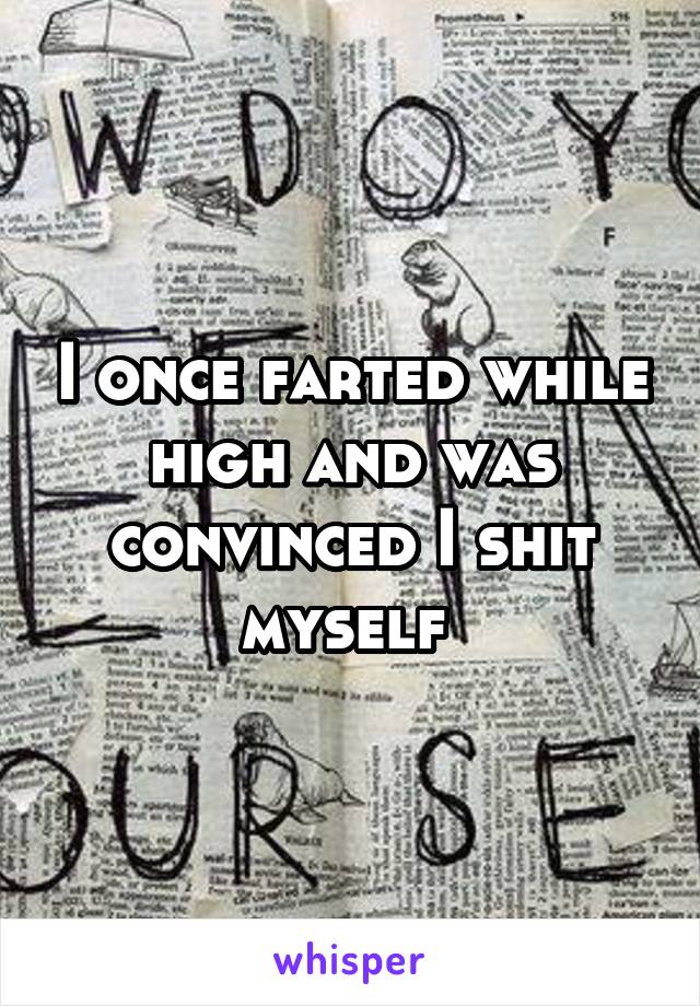 I once farted while high and was convinced I shit myself 