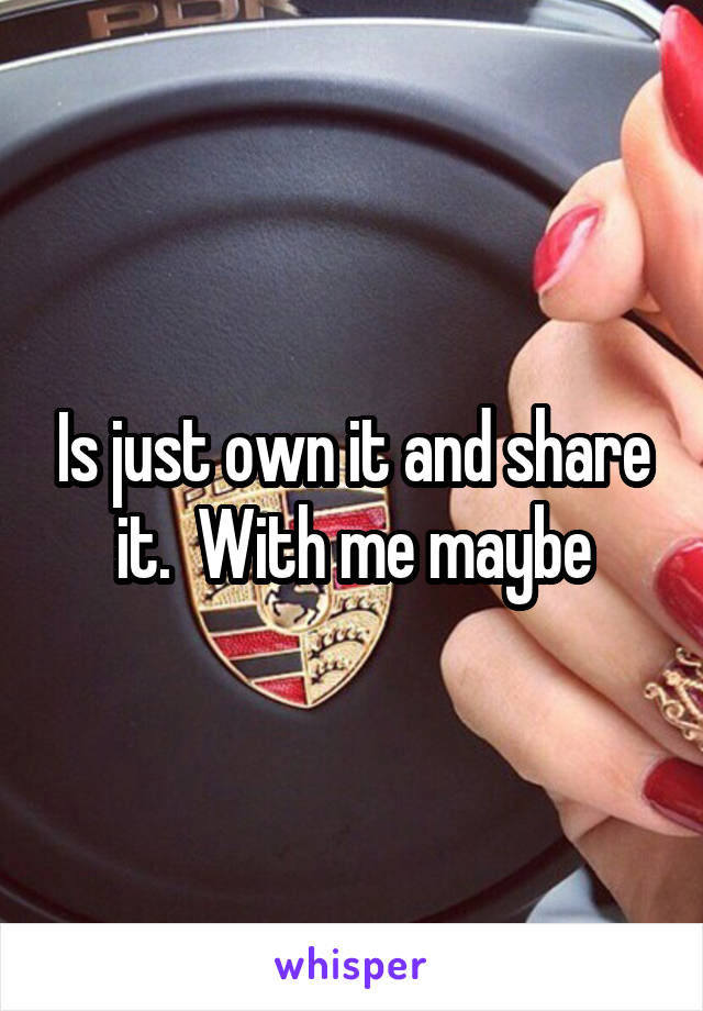 Is just own it and share it.  With me maybe