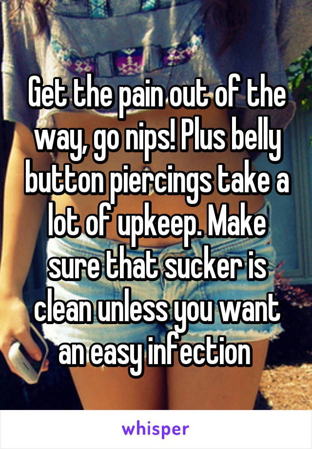 Get the pain out of the way, go nips! Plus belly button piercings take a lot of upkeep. Make sure that sucker is clean unless you want an easy infection 