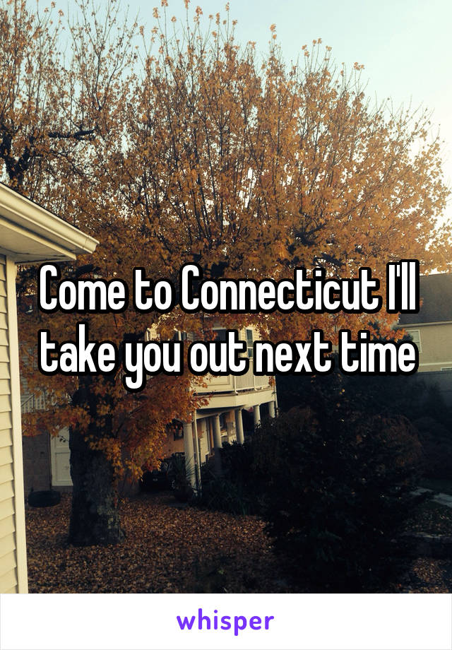 Come to Connecticut I'll take you out next time
