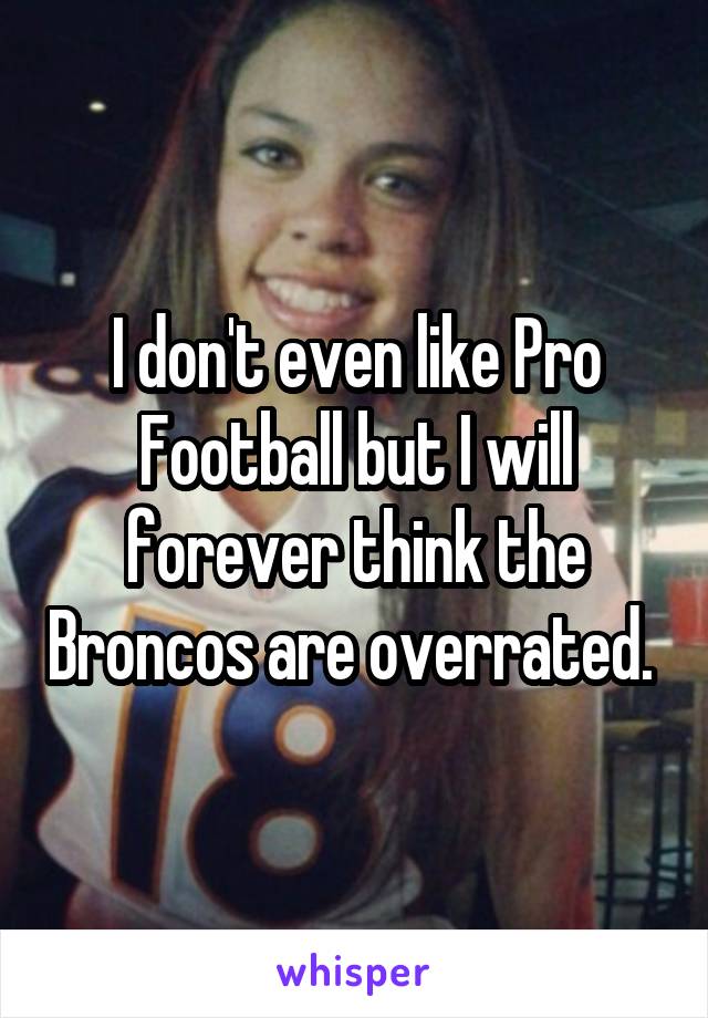 I don't even like Pro Football but I will forever think the Broncos are overrated. 