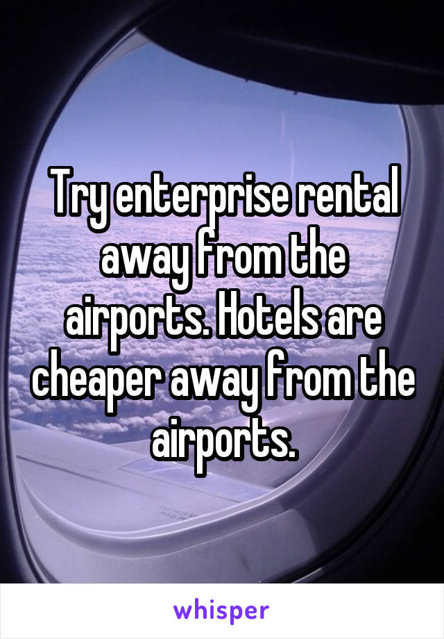 Try enterprise rental away from the airports. Hotels are cheaper away from the airports.