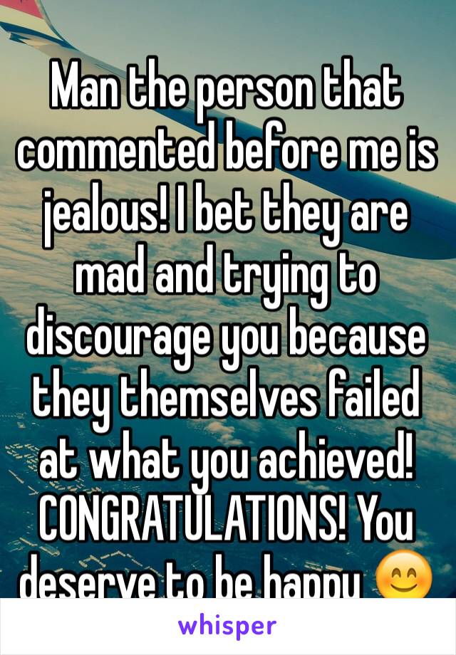 Man the person that commented before me is jealous! I bet they are mad and trying to discourage you because they themselves failed at what you achieved! CONGRATULATIONS! You deserve to be happy 😊