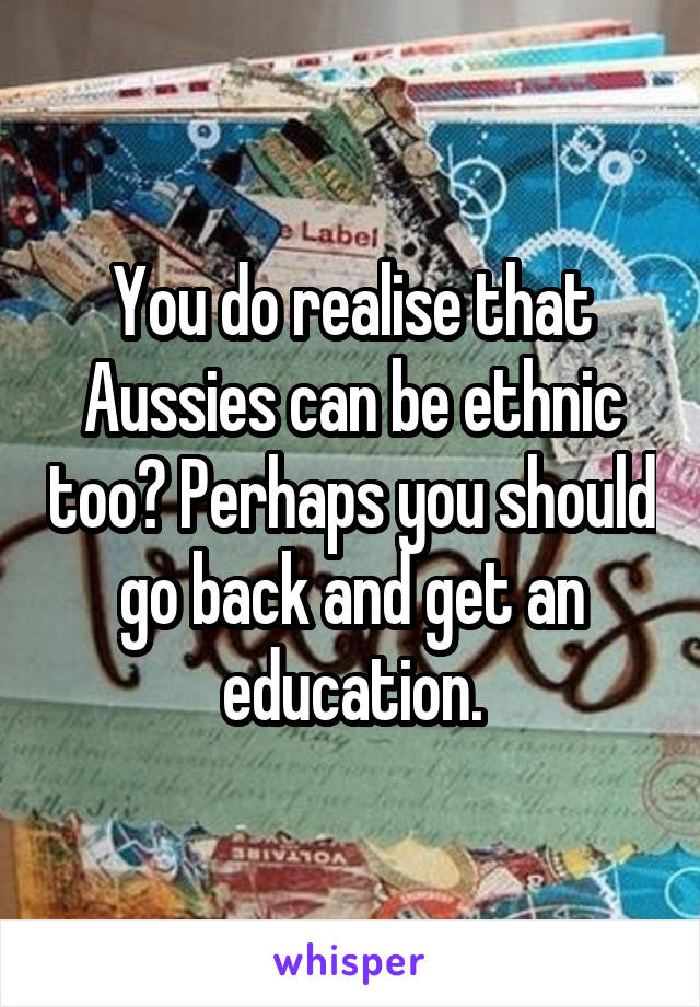 You do realise that Aussies can be ethnic too? Perhaps you should go back and get an education.