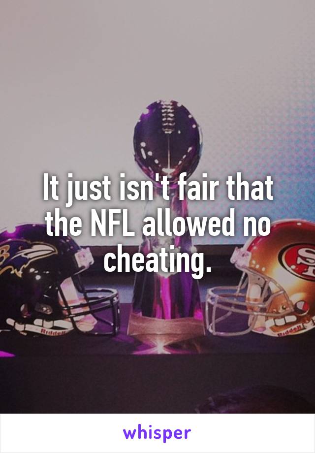 It just isn't fair that the NFL allowed no cheating.