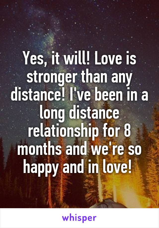 Yes, it will! Love is stronger than any distance! I've been in a long distance relationship for 8 months and we're so happy and in love! 