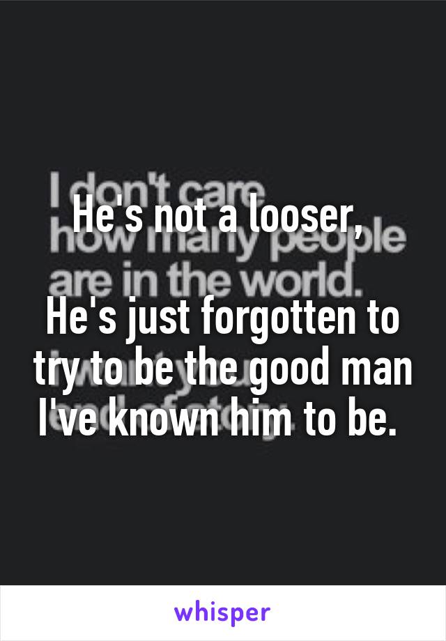 He's not a looser, 

He's just forgotten to try to be the good man I've known him to be. 