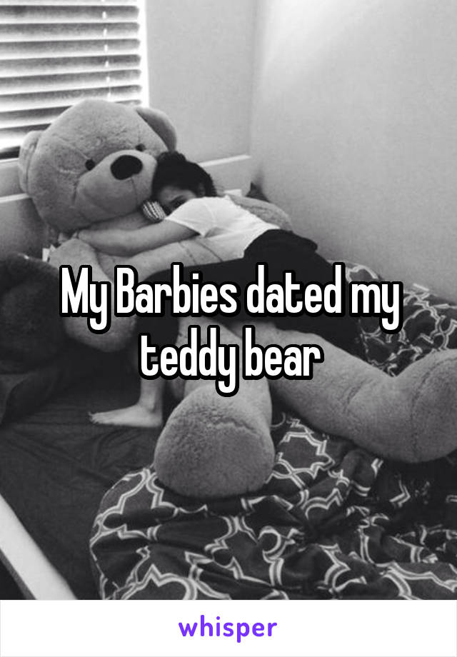 My Barbies dated my teddy bear