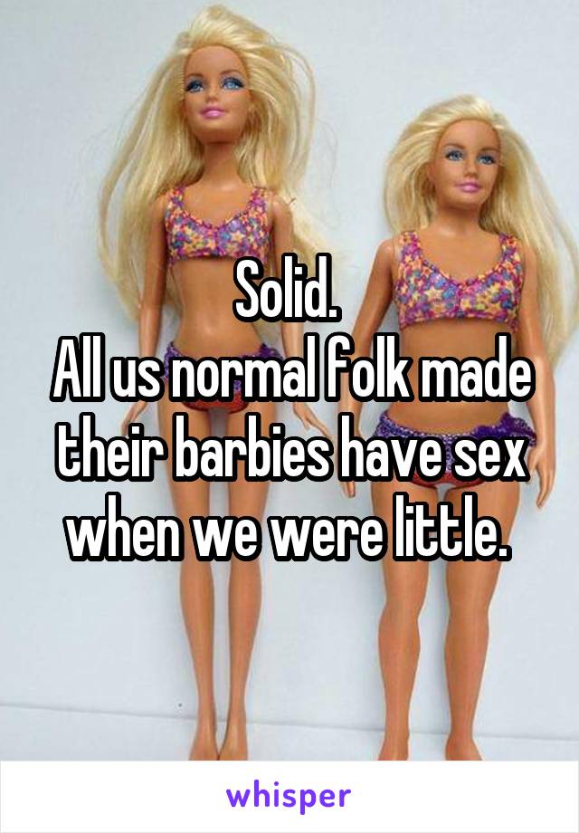 Solid. 
All us normal folk made their barbies have sex when we were little. 