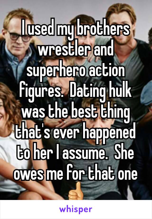 I used my brothers wrestler and superhero action  figures.  Dating hulk was the best thing that's ever happened to her I assume.  She owes me for that one 👍