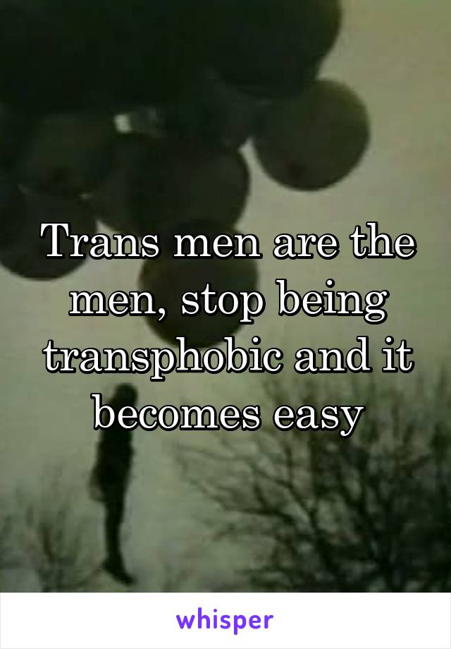 Trans men are the men, stop being transphobic and it becomes easy