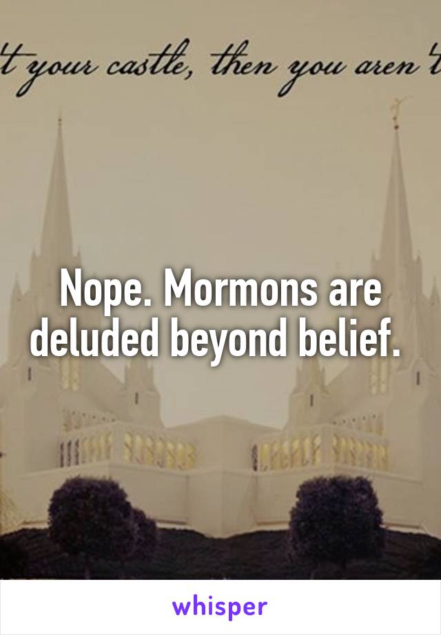 Nope. Mormons are deluded beyond belief. 