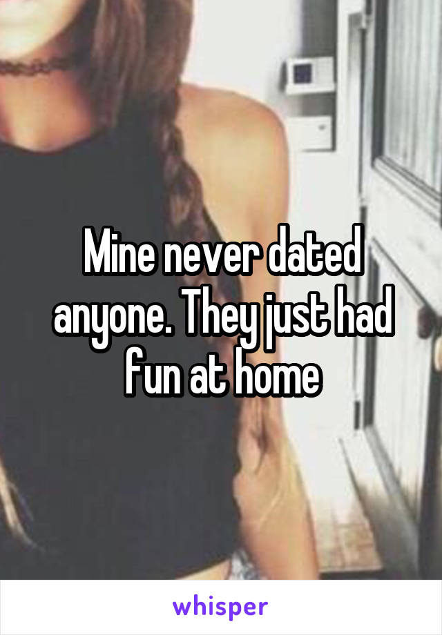 Mine never dated anyone. They just had fun at home