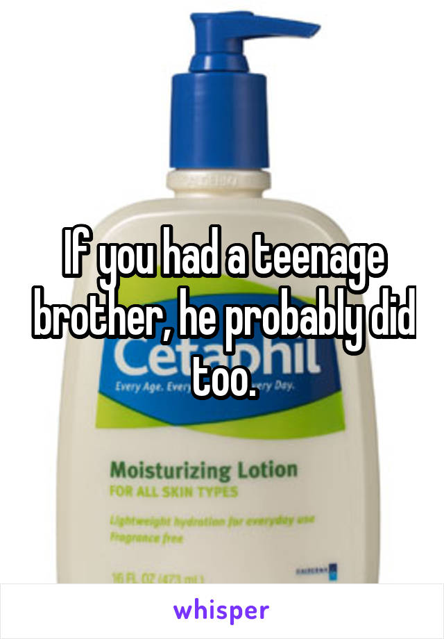 If you had a teenage brother, he probably did too.