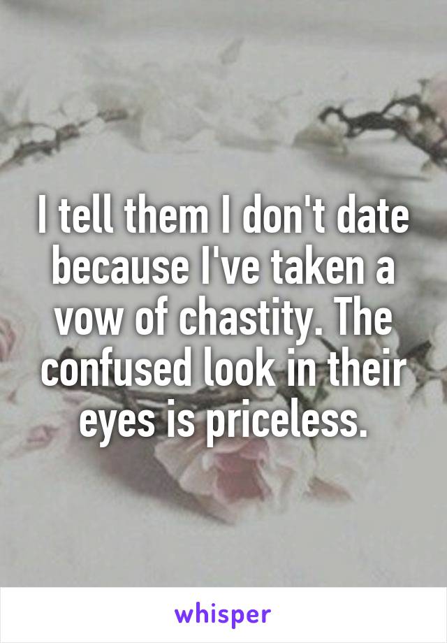 I tell them I don't date because I've taken a vow of chastity. The confused look in their eyes is priceless.