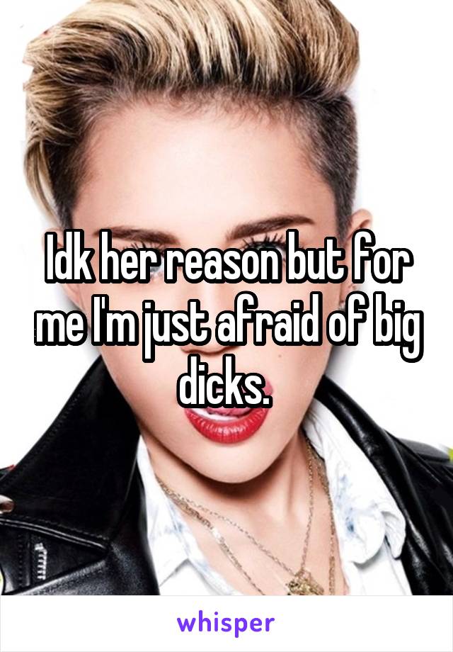 Idk her reason but for me I'm just afraid of big dicks. 